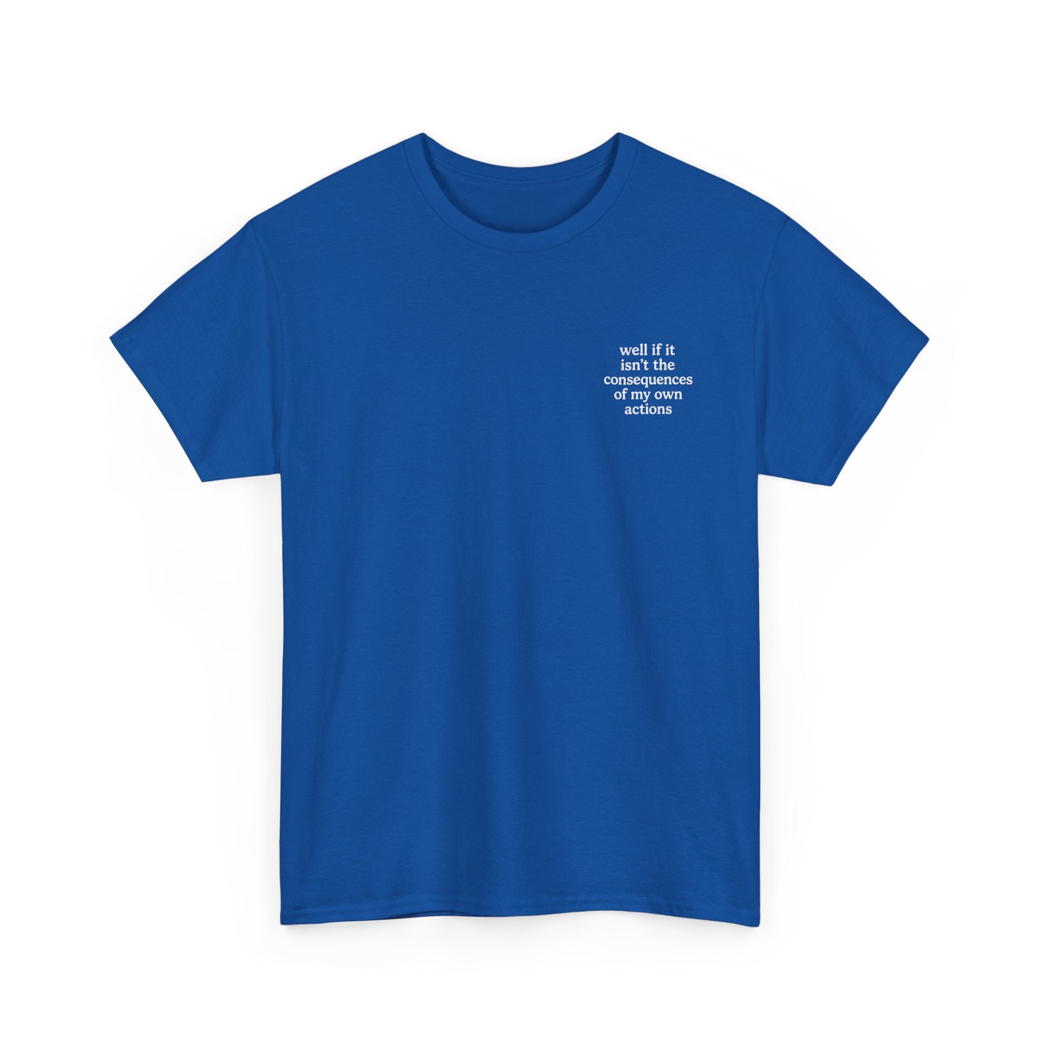 Well if it isn't the consequences of my own actions T-shirt