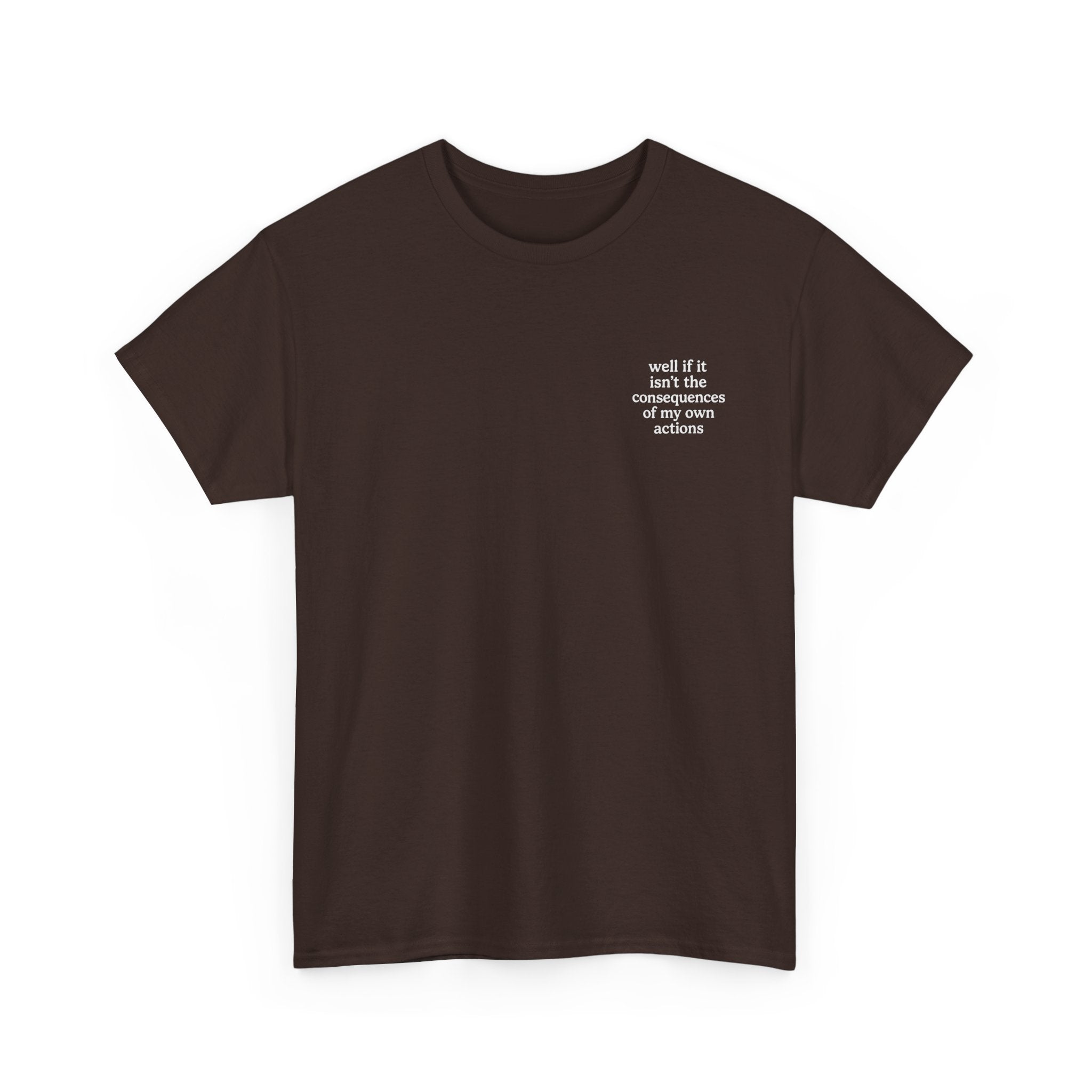 Well if it isn't the consequences of my own actions T-shirt