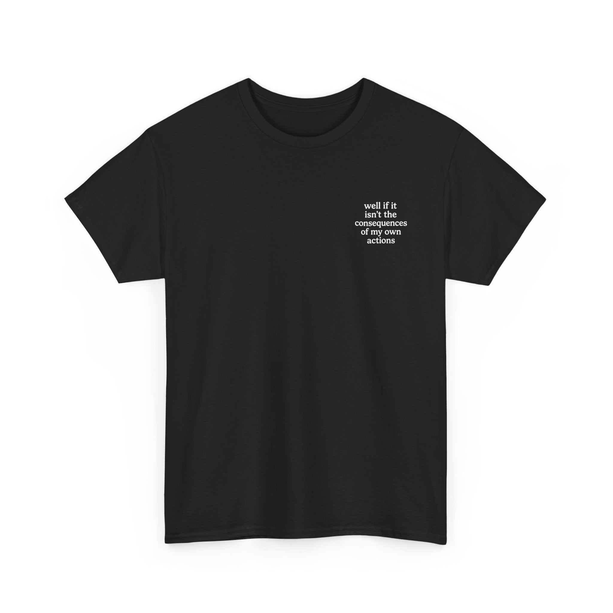 Well if it isn't the consequences of my own actions T-shirt