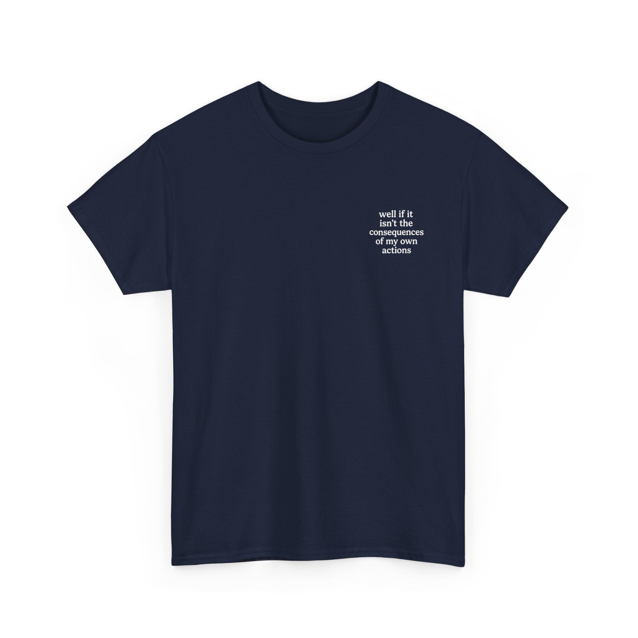 Well if it isn't the consequences of my own actions T-shirt